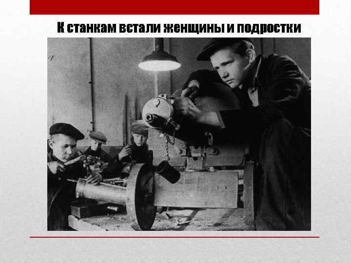 К станкам встали женщины и подростки 