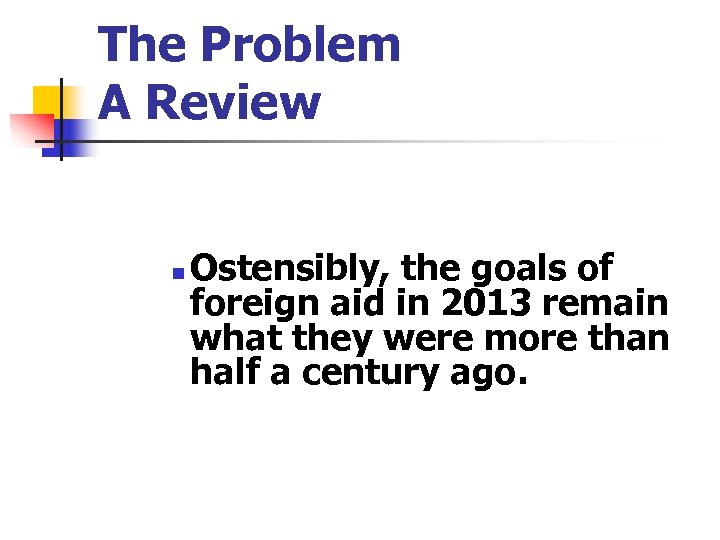 The Problem A Review n Ostensibly, the goals of foreign aid in 2013 remain