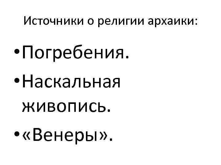 Источники о религии архаики: • Погребения. • Наскальная живопись. • «Венеры» . 