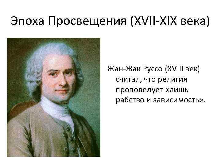 Эпоха Просвещения (XVII-XIX века) Жан-Жак Руссо (XVIII век) считал, что религия проповедует «лишь рабство