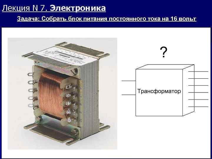 Лекция N 7. Электроника Задача: Собрать блок питания постоянного тока на 16 вольт 