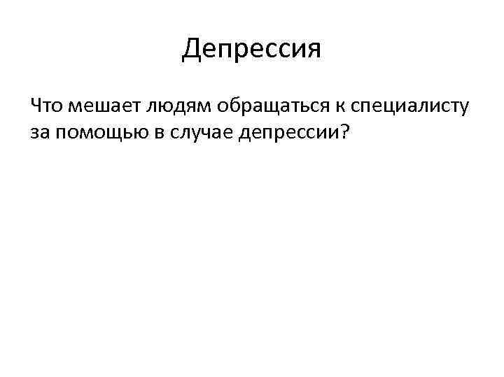 Депрессия Что мешает людям обращаться к специалисту за помощью в случае депрессии? 