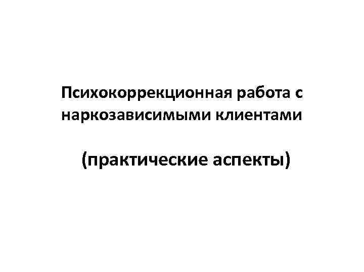 Психокоррекционная работа с наркозависимыми клиентами практическиеаспекты