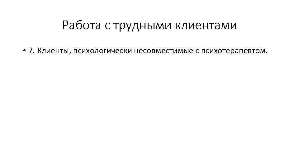 Работа с трудными клиентами • 7. Клиенты, психологически несовместимые с психотерапевтом. 