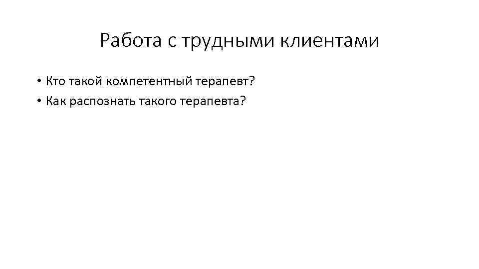 Работа с трудными клиентами • Кто такой компетентный терапевт? • Как распознать такого терапевта?