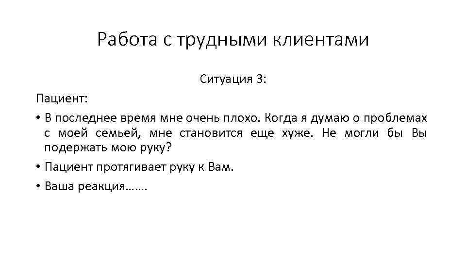 Работа с трудными клиентами Ситуация 3: Пациент: • В последнее время мне очень плохо.