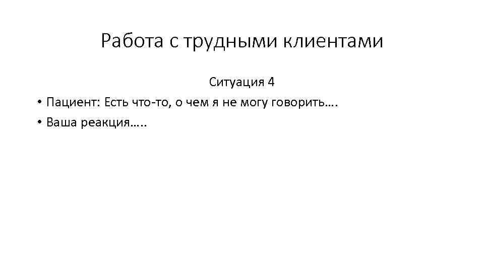 Работа с трудными клиентами Ситуация 4 • Пациент: Есть что-то, о чем я не