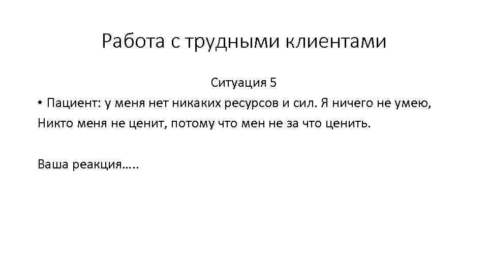 Работа с трудными клиентами Ситуация 5 • Пациент: у меня нет никаких ресурсов и