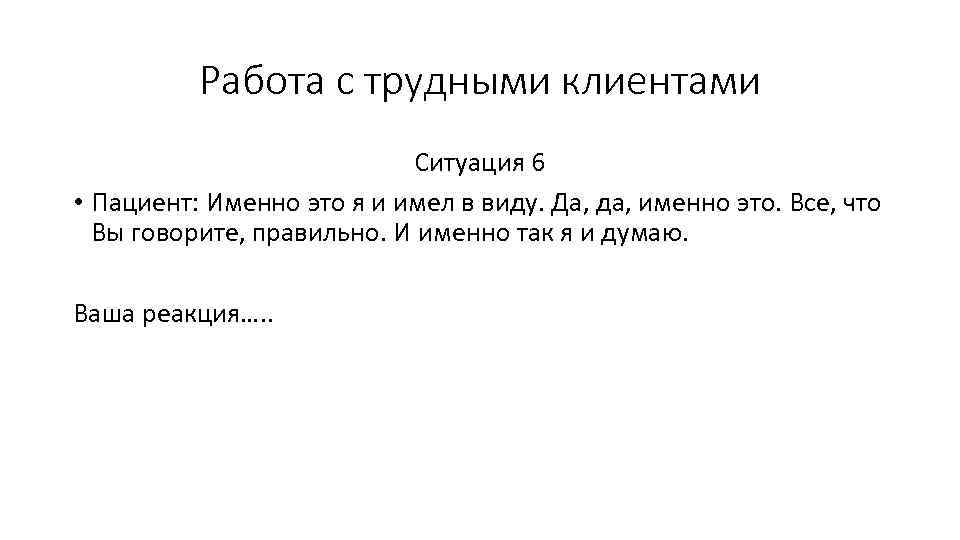 Работа с трудными клиентами Ситуация 6 • Пациент: Именно это я и имел в