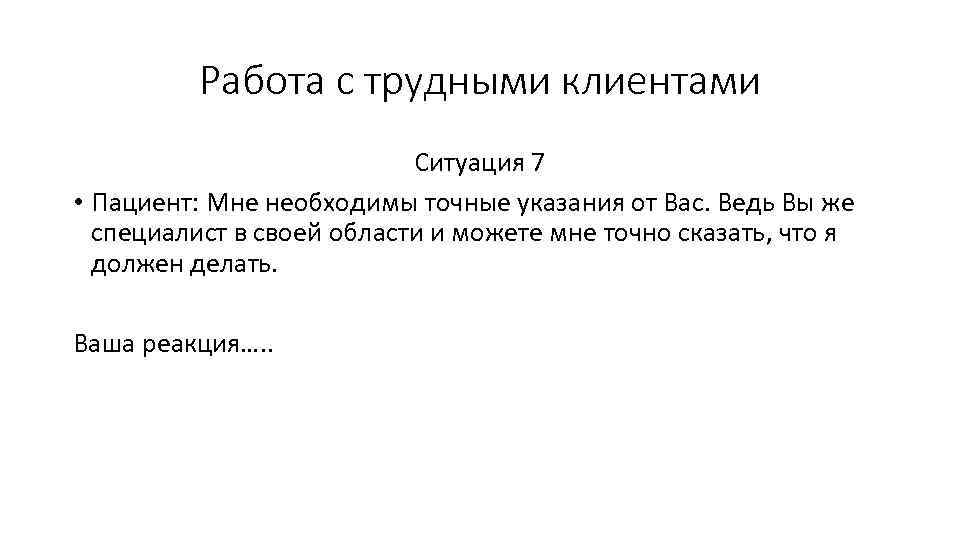 Работа с трудными клиентами Ситуация 7 • Пациент: Мне необходимы точные указания от Вас.