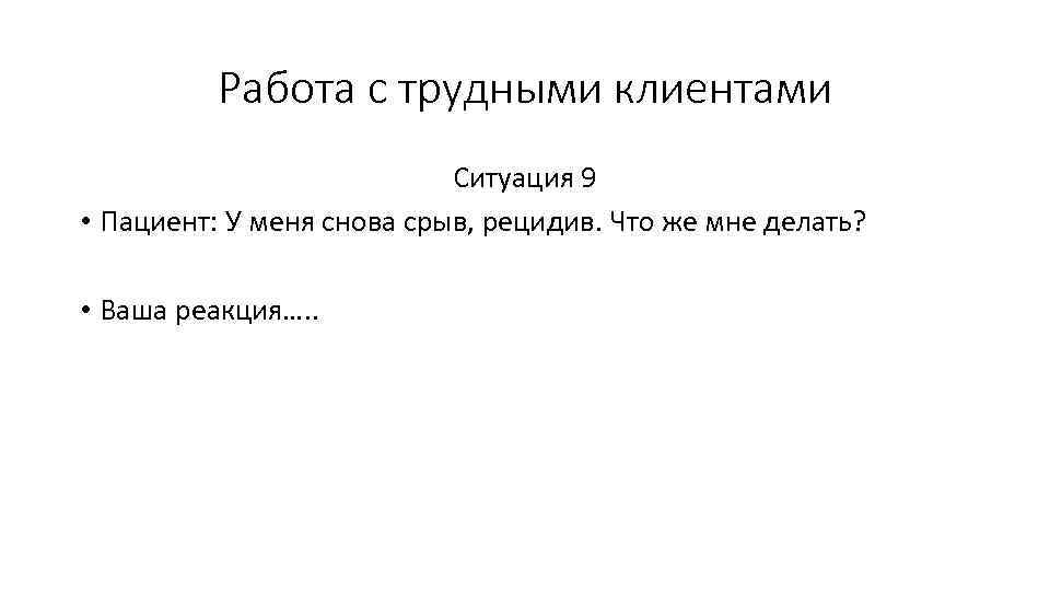 Работа с трудными клиентами Ситуация 9 • Пациент: У меня снова срыв, рецидив. Что