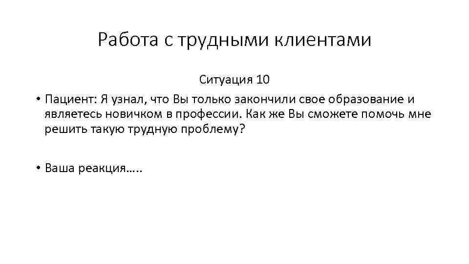 Работа с трудными клиентами Ситуация 10 • Пациент: Я узнал, что Вы только закончили