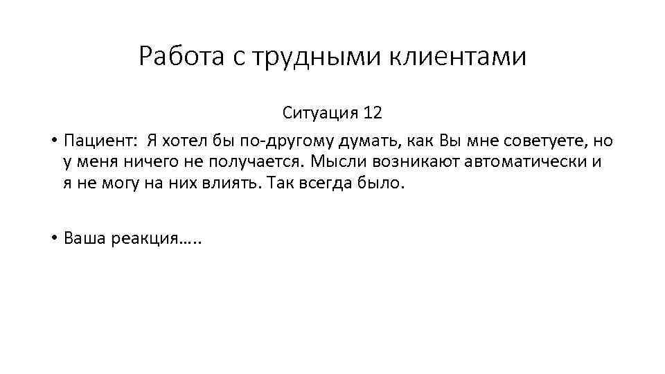 Работа с трудными клиентами Ситуация 12 • Пациент: Я хотел бы по-другому думать, как