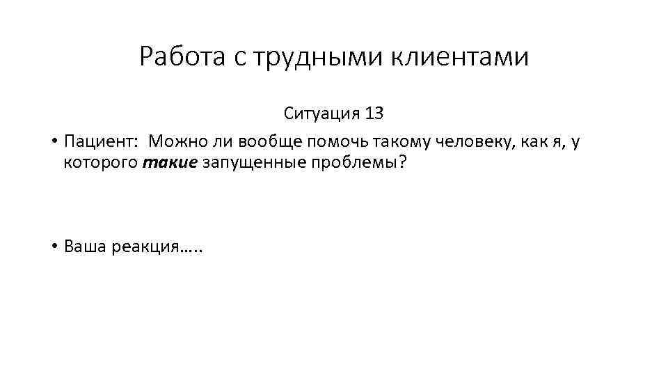 Работа с трудными клиентами Ситуация 13 • Пациент: Можно ли вообще помочь такому человеку,