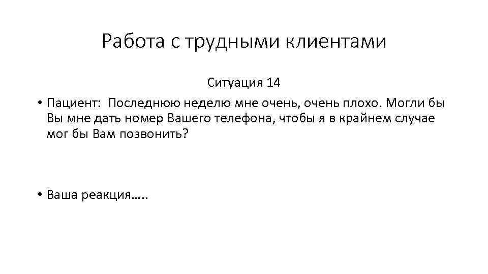 Работа с трудными клиентами Ситуация 14 • Пациент: Последнюю неделю мне очень, очень плохо.