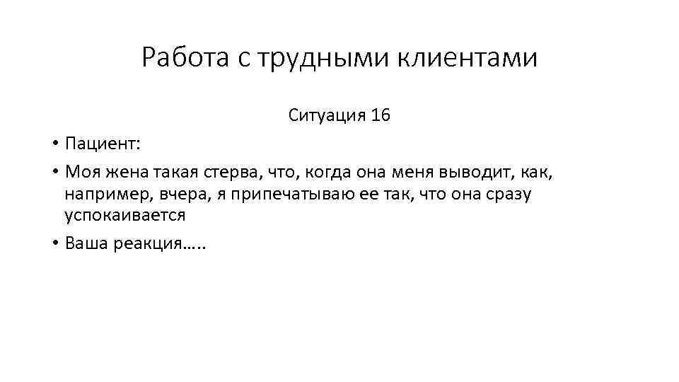 Работа с трудными клиентами Ситуация 16 • Пациент: • Моя жена такая стерва, что,