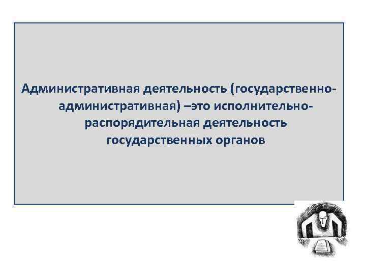 Административная деятельность (государственноадминистративная) –это исполнительнораспорядительная деятельность государственных органов 