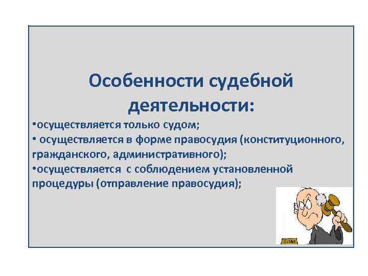 Особенности судебной деятельности: • осуществляется только судом; • осуществляется в форме правосудия (конституционного, гражданского,