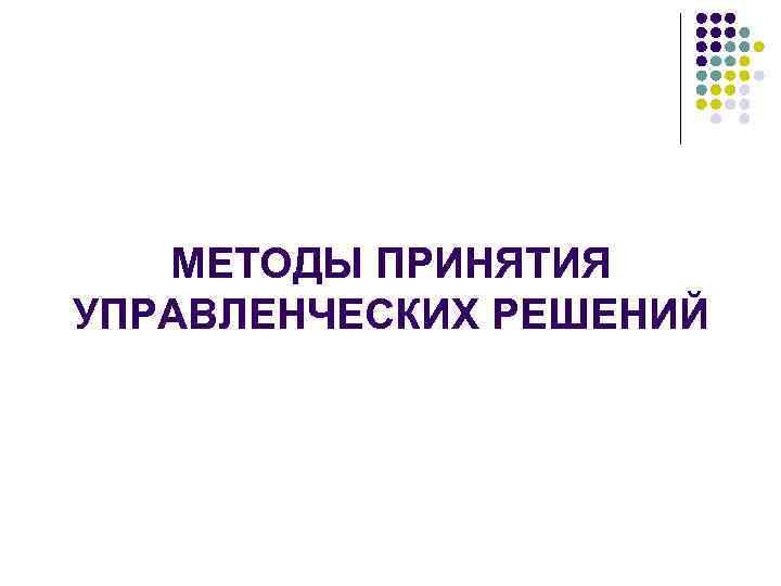 МЕТОДЫ ПРИНЯТИЯ УПРАВЛЕНЧЕСКИХ РЕШЕНИЙ 