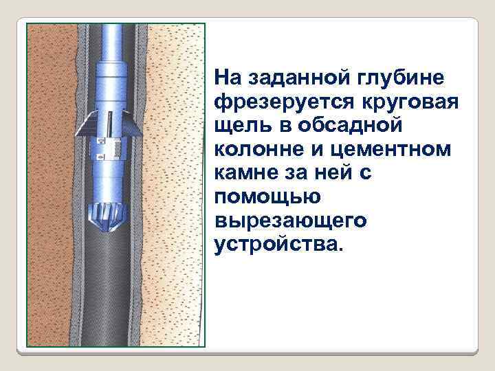 На заданной глубине фрезеруется круговая щель в обсадной колонне и цементном камне за ней