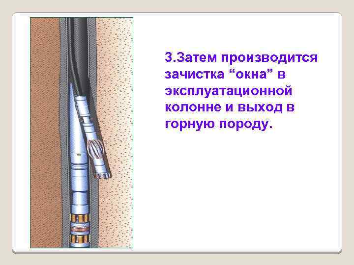 3. Затем производится зачистка “окна” в эксплуатационной колонне и выход в горную породу. 