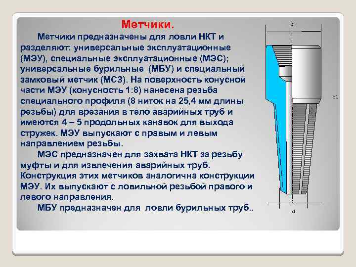 Метчики предназначены для ловли НКТ и разделяют: универсальные эксплуатационные (МЭУ), специальные эксплуатационные (МЭС); универсальные