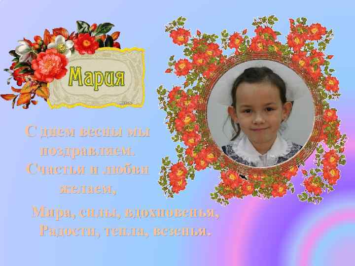 С днем весны мы поздравляем. Счастья и любви желаем, Мира, силы, вдохновенья, Радости, тепла,