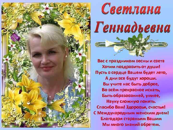 Вас с праздником весны и света Хотим поздравить от души! Пусть в сердце Вашем