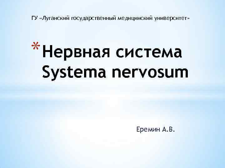 ГУ «Луганский государственный медицинский университет» * Нервная система Systema nervosum Еремин А. В. 