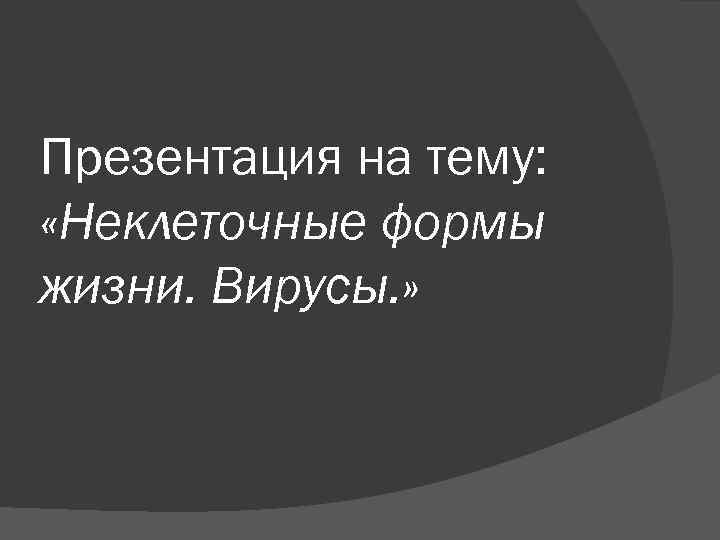 Презентация на тему: «Неклеточные формы жизни. Вирусы. » 