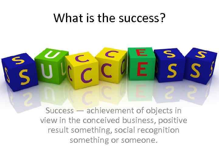 What is the success? Success — achievement of objects in view in the conceived