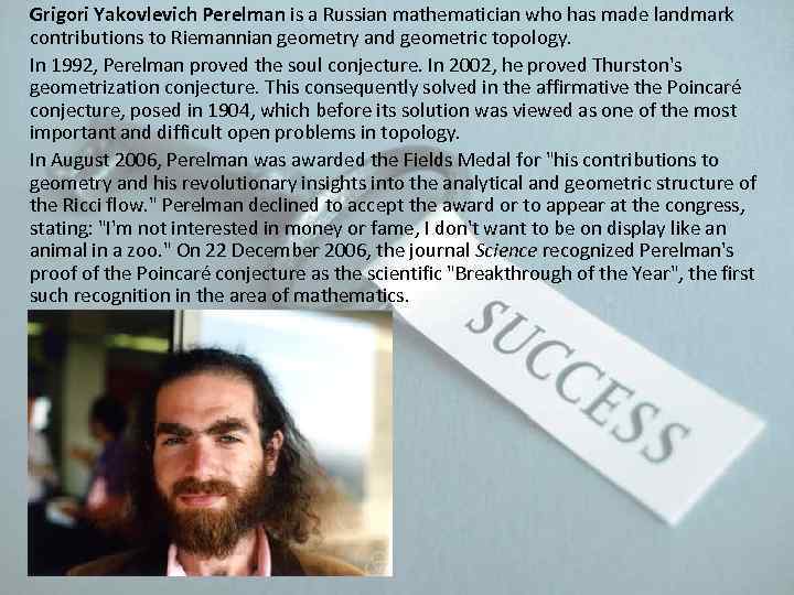 Grigori Yakovlevich Perelman is a Russian mathematician who has made landmark contributions to Riemannian