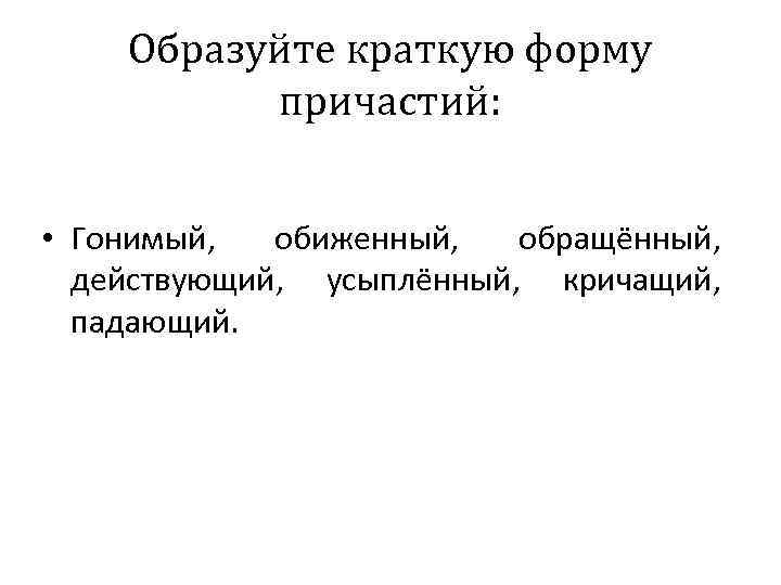 Образуйте краткую форму причастий: • Гонимый, обиженный, обращённый, действующий, усыплённый, кричащий, падающий. 