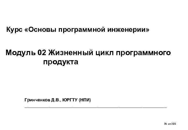 Курс «Основы программной инженерии» Модуль 02 Жизненный цикл программного продукта Гринченков Д. В. ,
