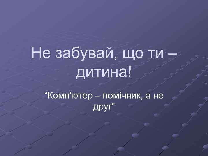 Не забувай, що ти – дитина! “Комп'ютер – помічник, а не друг” 