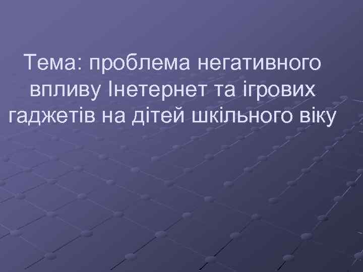 Тема: проблема негативного впливу Інетернет та ігрових гаджетів на дітей шкільного віку 