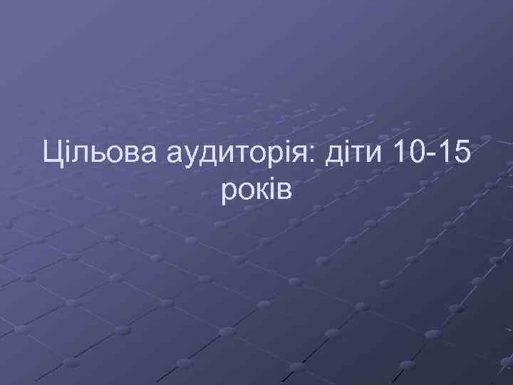 Цільова аудиторія: діти 10 -15 років 