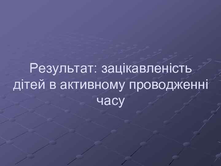 Результат: зацікавленість дітей в активному проводженні часу 