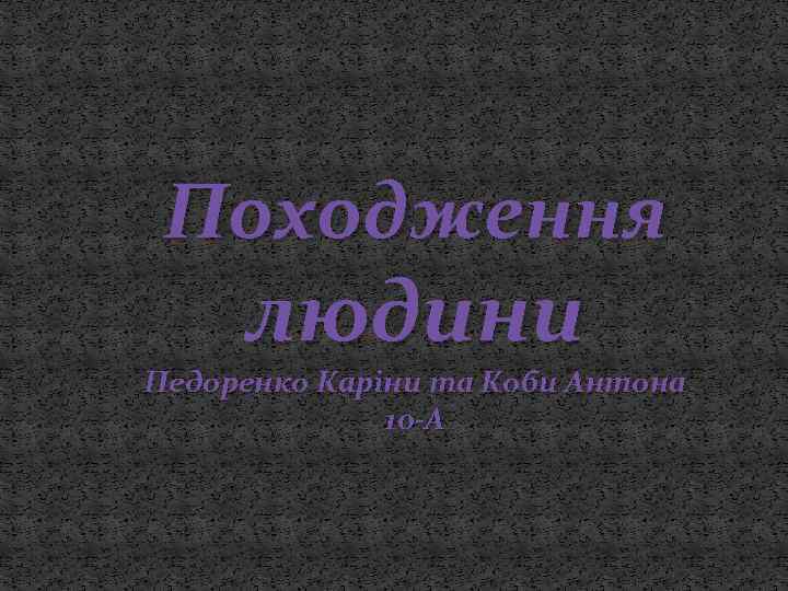 Походження людини Педоренко Каріни та Коби Антона 10 -А 