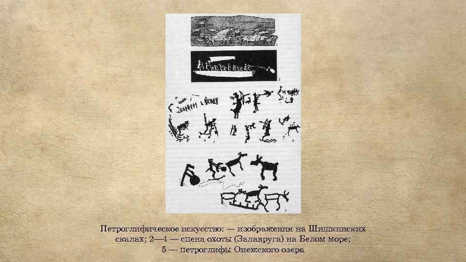 Петроглифическое искусство: — изображения на Шишкинских скалах; 2— 4 — сцена охоты (Залавруга) на