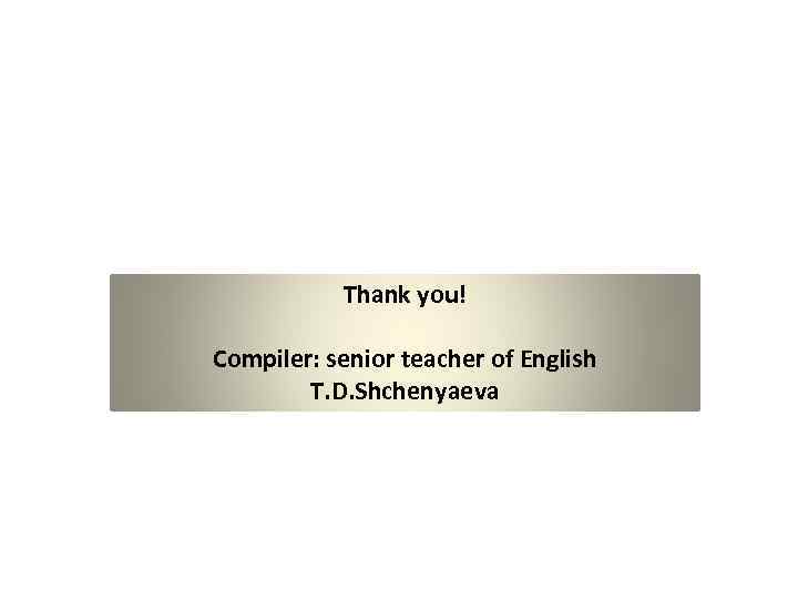 Thank you! Compiler: senior teacher of English T. D. Shchenyaeva 