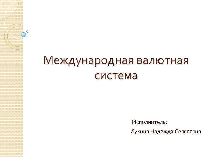 Международная валютная система Исполнитель: Лукина Надежда Сергеевна 