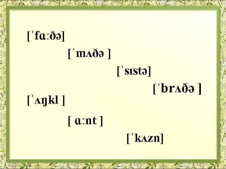 [ˈfɑːðə] [ˈmʌðə ] [ˈsɪstə] [ˈbrʌðə ] [ˈʌŋkl ] [ ɑːnt ] [ˈkʌzn] 