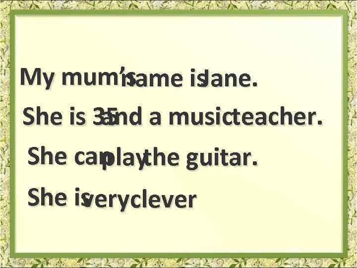 My mum’s name is. Jane. She is 35 nd a musicteacher. a She can