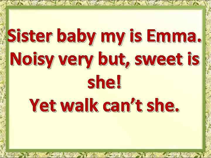 Sister baby my is Emma. Noisy very but, sweet is she! Yet walk can’t