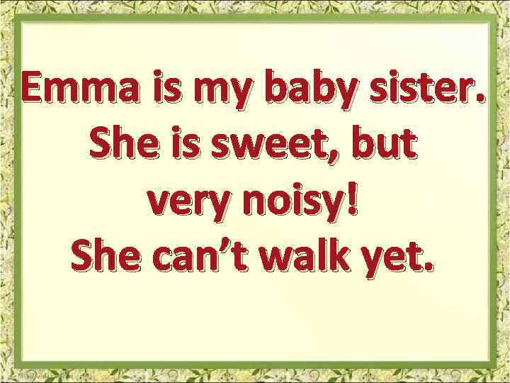 Emma is my baby sister. She is sweet, but very noisy! She can’t walk