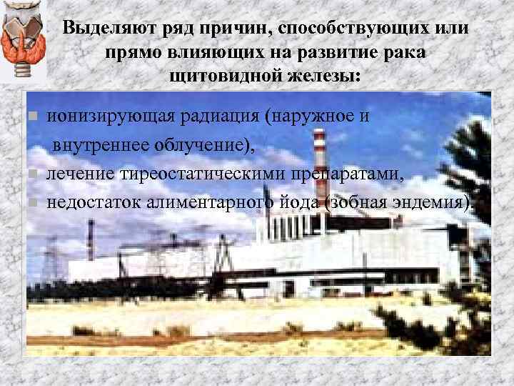 Выделяют ряд причин, способствующих или прямо влияющих на развитие рака щитовидной железы: n n