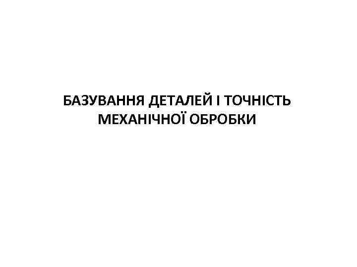 БАЗУВАННЯ ДЕТАЛЕЙ І ТОЧНІСТЬ МЕХАНІЧНОЇ ОБРОБКИ 