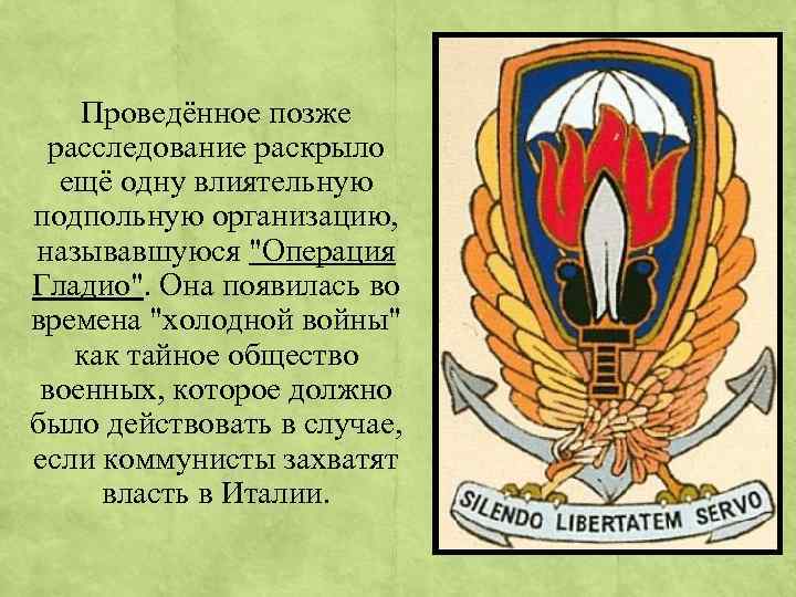 Проведённое позже расследование раскрыло ещё одну влиятельную подпольную организацию, называвшуюся "Операция Гладио". Она появилась
