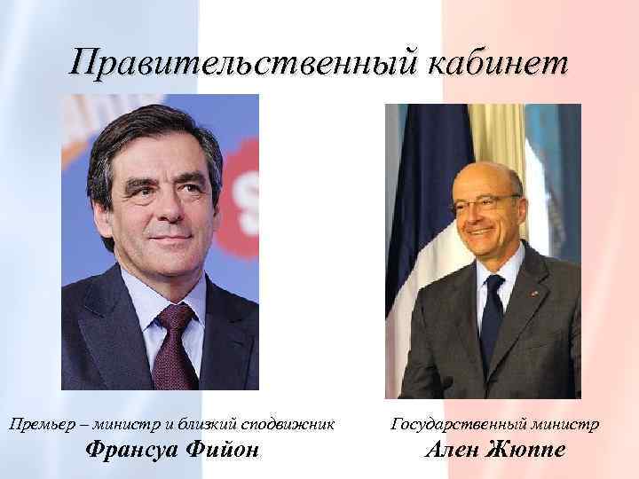 Правительственный кабинет Премьер – министр и близкий сподвижник Государственный министр Франсуа Фийон Ален Жюппе